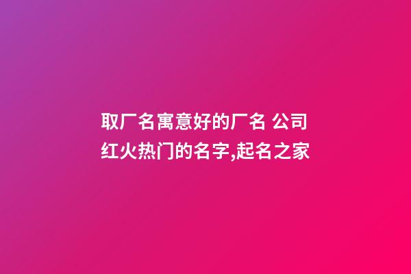 取厂名寓意好的厂名 公司红火热门的名字,起名之家